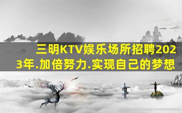 三明KTV娱乐场所招聘2023年.加倍努力.实现自己的梦想