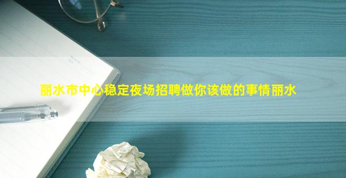 丽水市中心稳定夜场招聘做你该做的事情丽水
